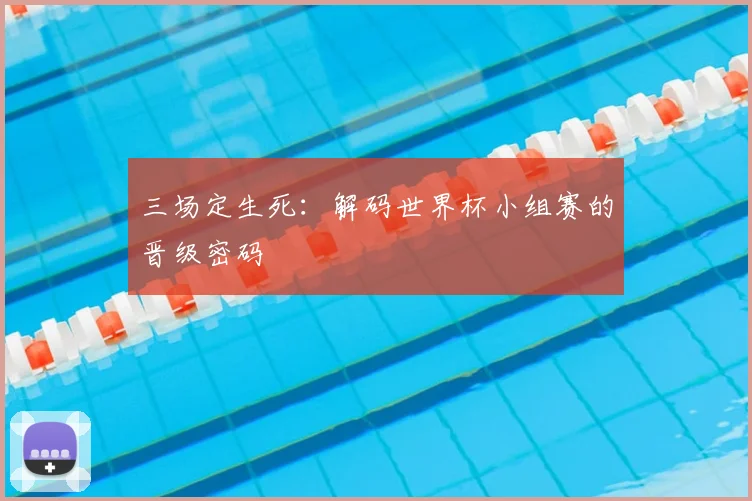 三场定生死：解码世界杯小组赛的晋级密码