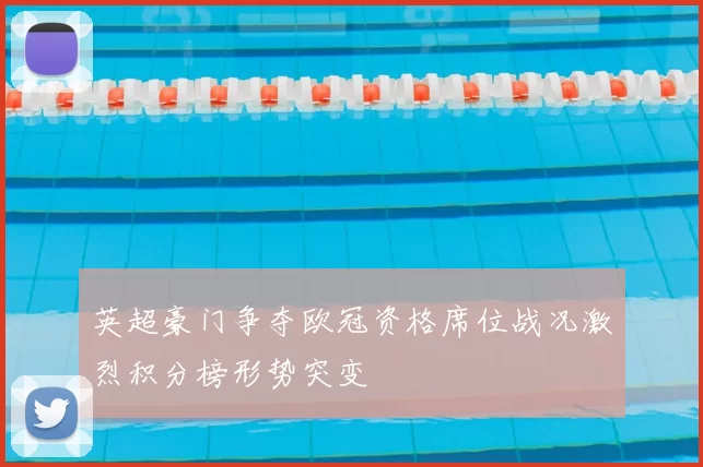 英超豪门争夺欧冠资格席位战况激烈积分榜形势突变