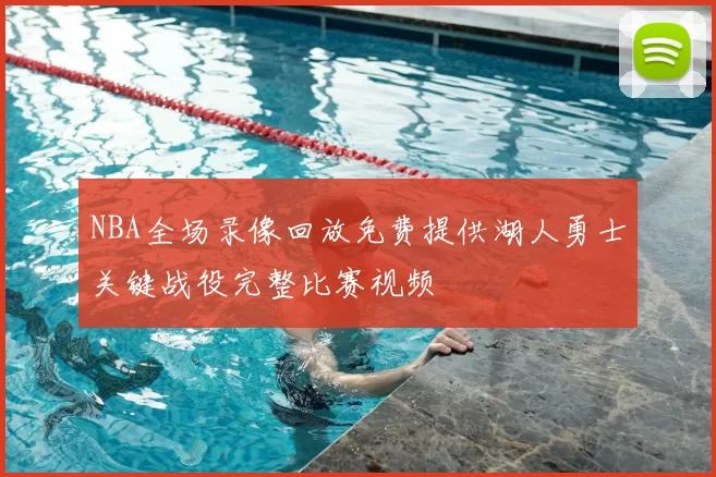 NBA全场录像回放免费提供湖人勇士关键战役完整比赛视频