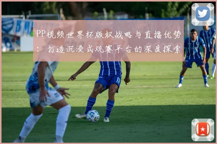PP视频世界杯版权战略与直播优势:打造沉浸式观赛平台的深度探索