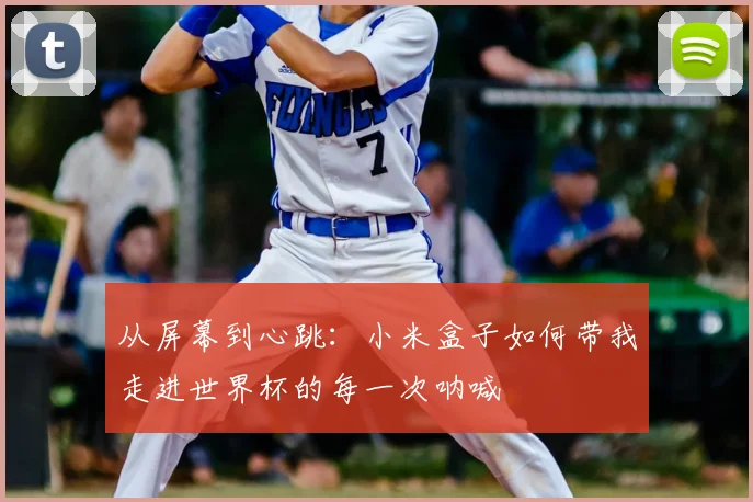 从屏幕到心跳:小米盒子如何带我走进世界杯的每一次呐喊