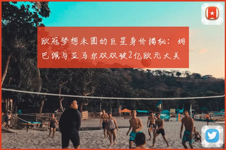 欧冠梦想未圆的巨星身价揭秘:姆巴佩与亚马尔双双破2亿欧元大关