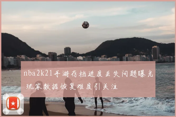 nba2k21手游存档进度丢失问题曝光 玩家数据恢复难度引关注