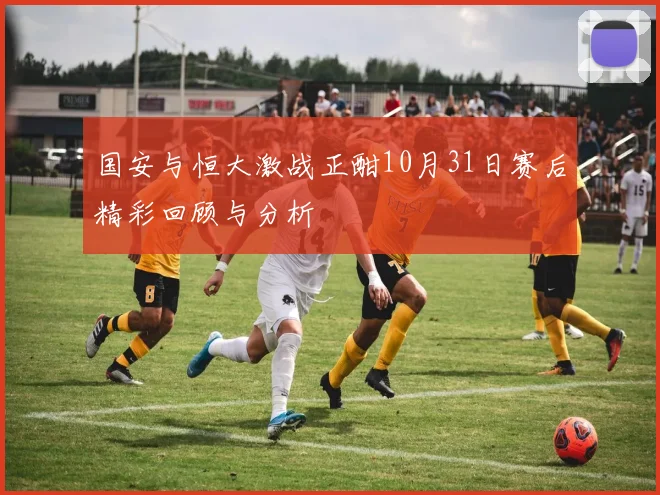 国安与恒大激战正酣10月31日赛后精彩回顾与分析