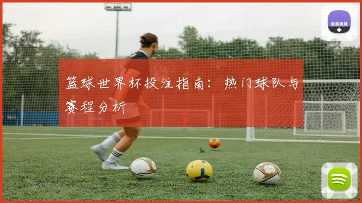篮球世界杯投注指南：热门球队与赛程分析