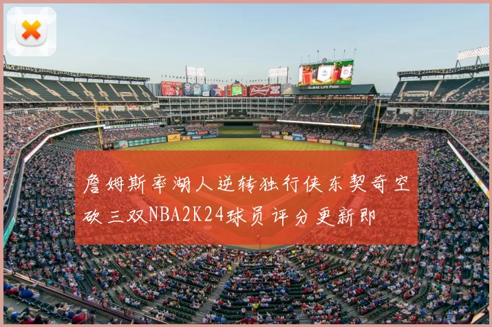 詹姆斯率湖人逆转独行侠东契奇空砍三双NBA2K24球员评分更新即