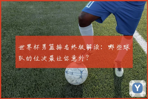 世界杯男篮排名终极解读:哪些球队的位次最让你意外?