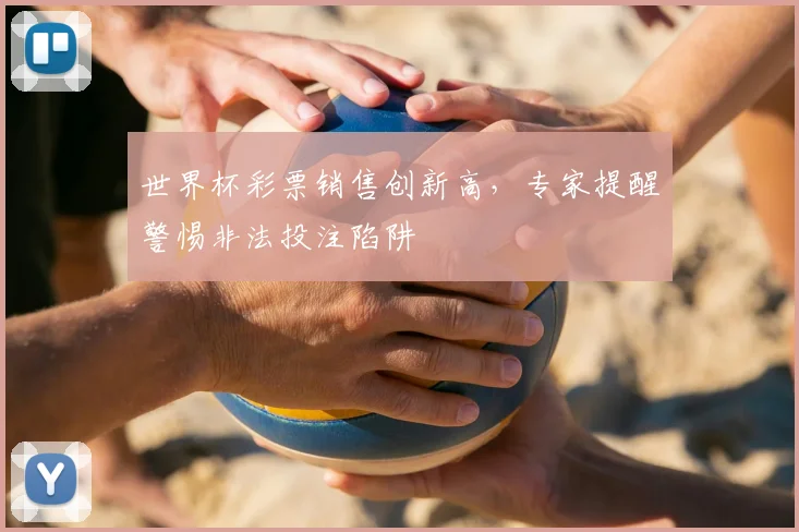 世界杯彩票销售创新高,专家提醒警惕非法投注陷阱