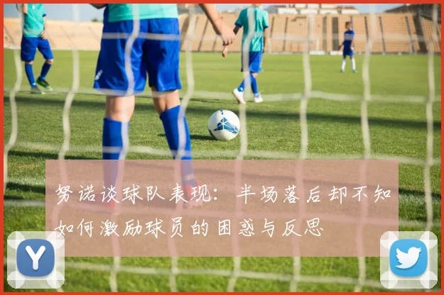 努诺谈球队表现:半场落后却不知如何激励球员的困惑与反思