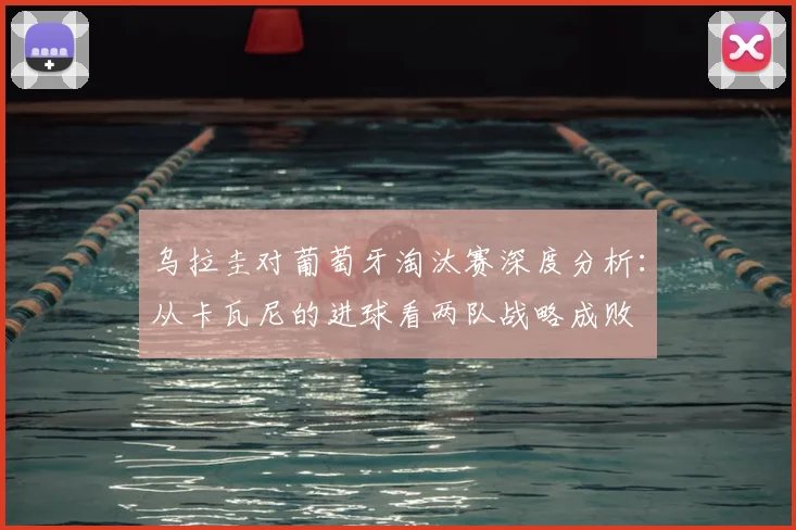 乌拉圭对葡萄牙淘汰赛深度分析:从卡瓦尼的进球看两队战略成败