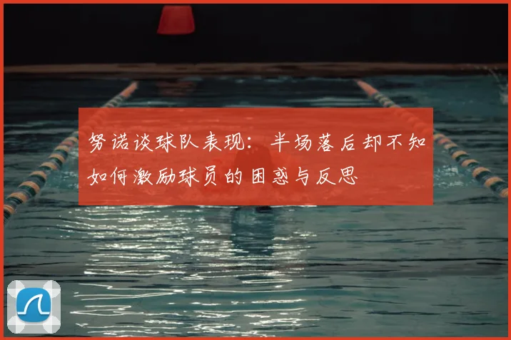 努诺谈球队表现:半场落后却不知如何激励球员的困惑与反思