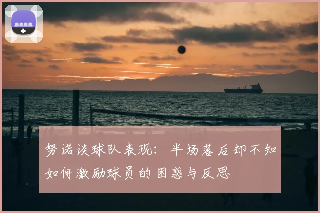 努诺谈球队表现:半场落后却不知如何激励球员的困惑与反思