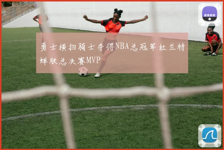 勇士横扫骑士夺得NBA总冠军杜兰特蝉联总决赛MVP