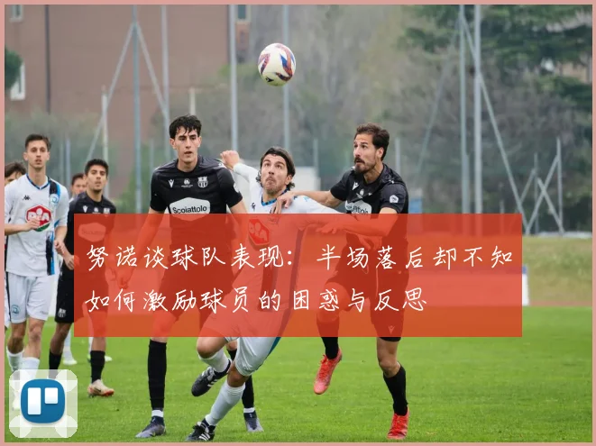 努诺谈球队表现:半场落后却不知如何激励球员的困惑与反思