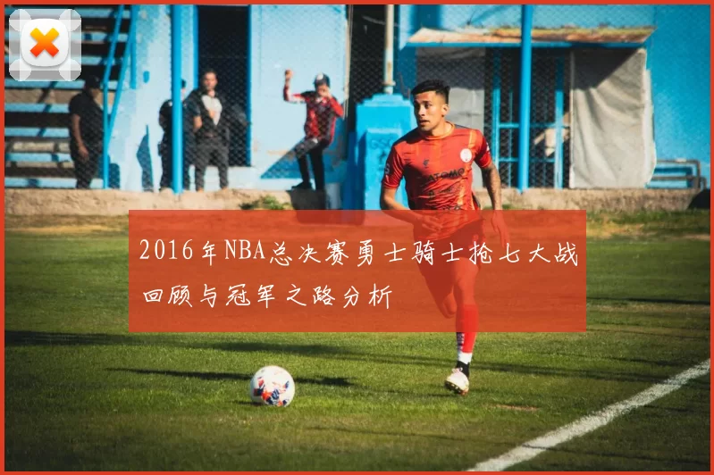 2016年NBA总决赛勇士骑士抢七大战回顾与冠军之路分析