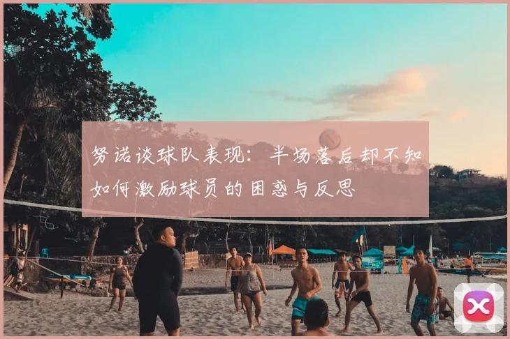 努诺谈球队表现:半场落后却不知如何激励球员的困惑与反思