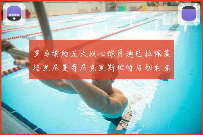 罗马续约五大核心球员迪巴拉佩莱格里尼曼奇尼克里斯坦特与切利克共创未来