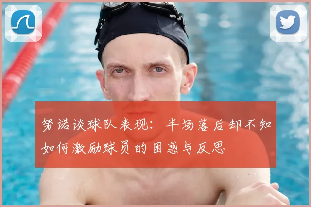 努诺谈球队表现：半场落后却不知如何激励球员的困惑与反思