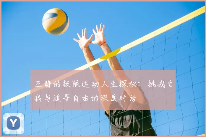 王静的极限运动人生探秘：挑战自我与追寻自由的深度对话