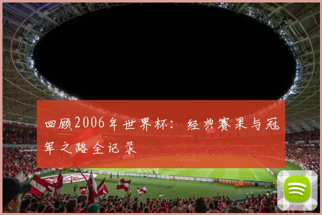 回顾2006年世界杯：经典赛果与冠军之路全记录