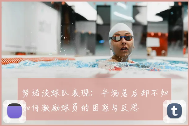 努诺谈球队表现:半场落后却不知如何激励球员的困惑与反思