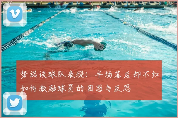 努诺谈球队表现:半场落后却不知如何激励球员的困惑与反思