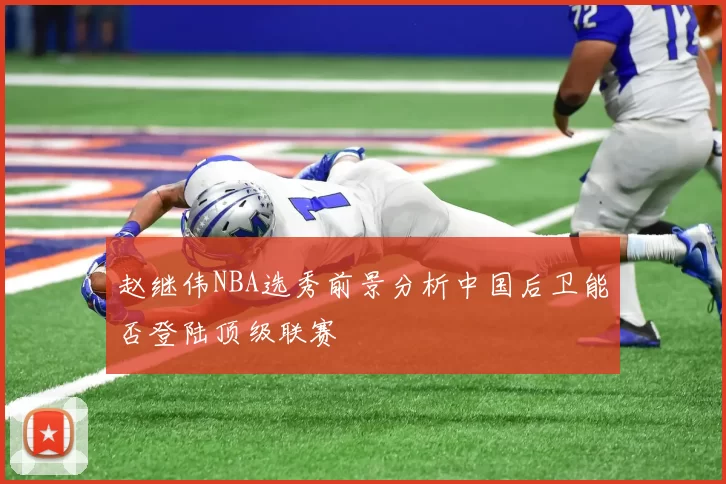 赵继伟NBA选秀前景分析中国后卫能否登陆顶级联赛