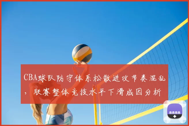CBA球队防守体系松散进攻节奏混乱，联赛整体竞技水平下滑成因分析