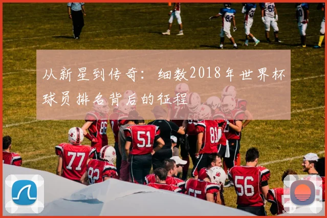 从新星到传奇:细数2018年世界杯球员排名背后的征程