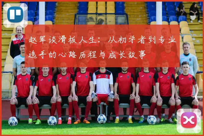 赵军谈滑板人生：从初学者到专业选手的心路历程与成长故事