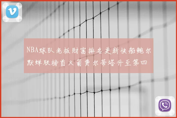 NBA球队老板财富排名更新快船鲍尔默蝉联榜首火箭费尔蒂塔升至第四