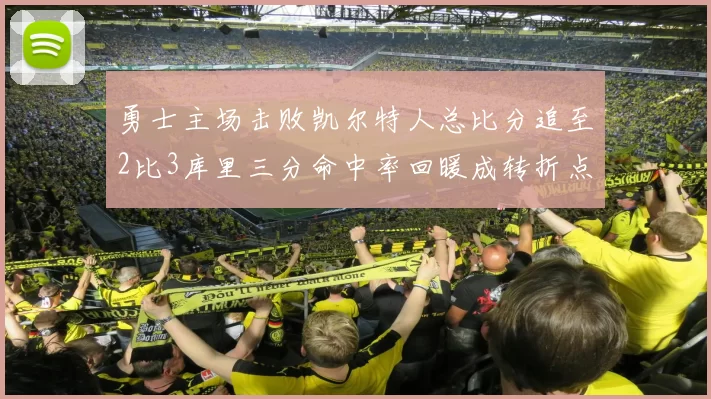 勇士主场击败凯尔特人总比分追至2比3库里三分命中率回暖成转折点