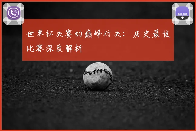 世界杯决赛的巅峰对决:历史最佳比赛深度解析