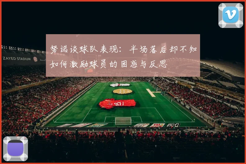 努诺谈球队表现：半场落后却不知如何激励球员的困惑与反思