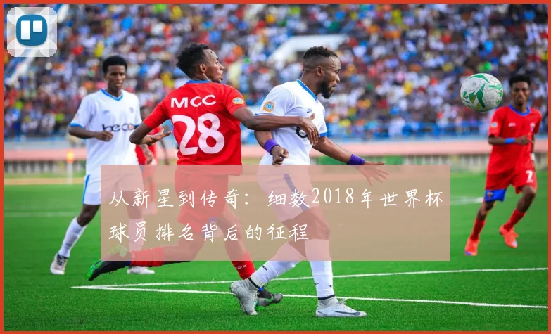 从新星到传奇:细数2018年世界杯球员排名背后的征程