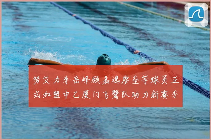 努艾力李岳峰顾嘉逸廖垒等球员正式加盟中乙厦门飞鹭队助力新赛季
