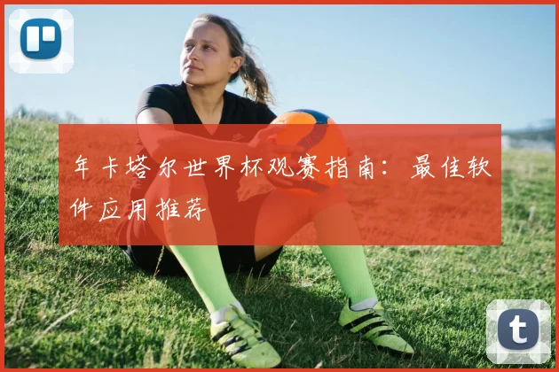 年卡塔尔世界杯观赛指南：最佳软件应用推荐