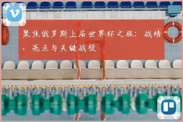 聚焦俄罗斯上届世界杯之旅:战绩、亮点与关键战役