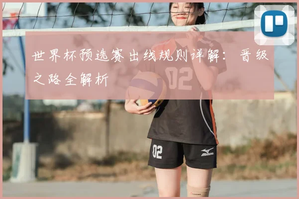 世界杯预选赛出线规则详解:晋级之路全解析