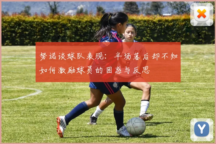 努诺谈球队表现:半场落后却不知如何激励球员的困惑与反思