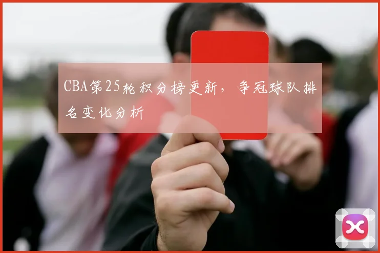 CBA第25轮积分榜更新，争冠球队排名变化分析