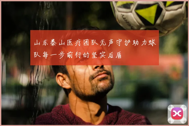 山东泰山医疗团队无声守护助力球队每一步前行的坚实后盾