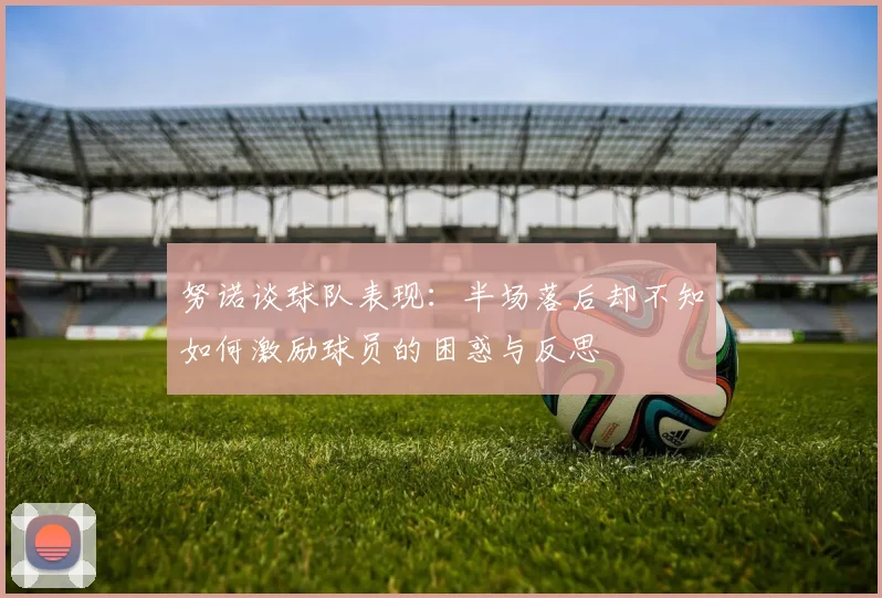 努诺谈球队表现：半场落后却不知如何激励球员的困惑与反思