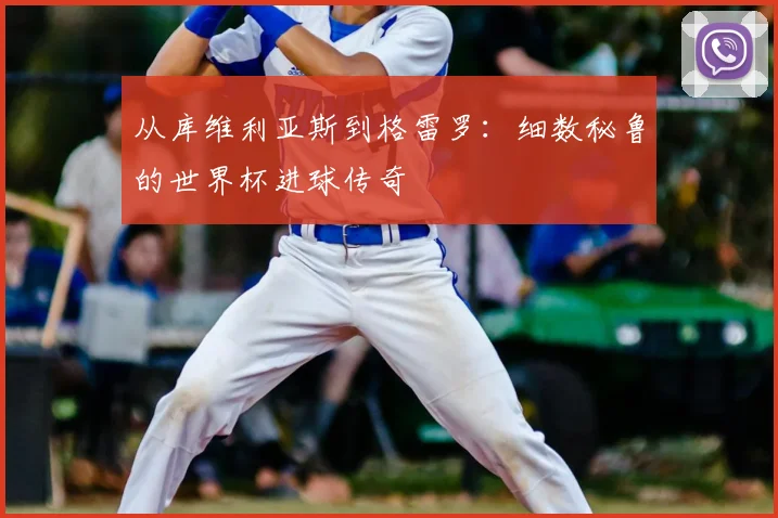 从库维利亚斯到格雷罗：细数秘鲁的世界杯进球传奇