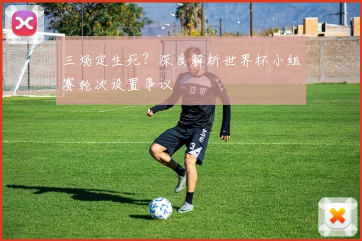 三场定生死?深度解析世界杯小组赛轮次设置争议