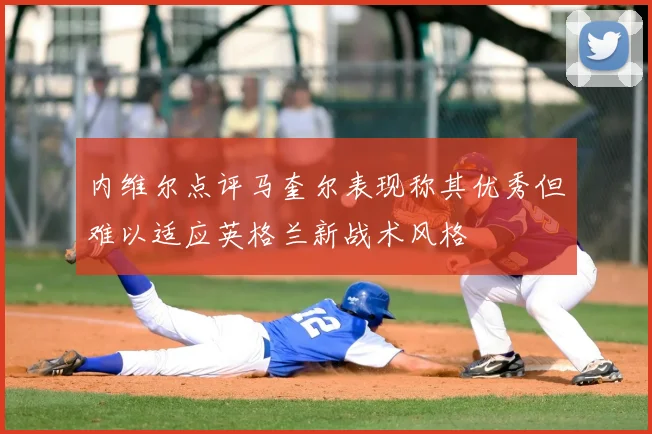 内维尔点评马奎尔表现称其优秀但难以适应英格兰新战术风格