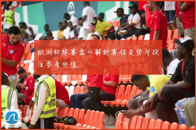 欧洲杯球赛盘口解析赛程走势与投注参考价值