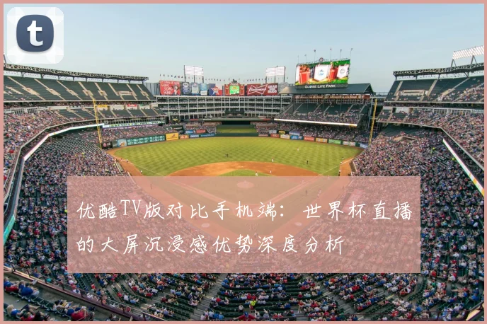 优酷TV版对比手机端：世界杯直播的大屏沉浸感优势深度分析