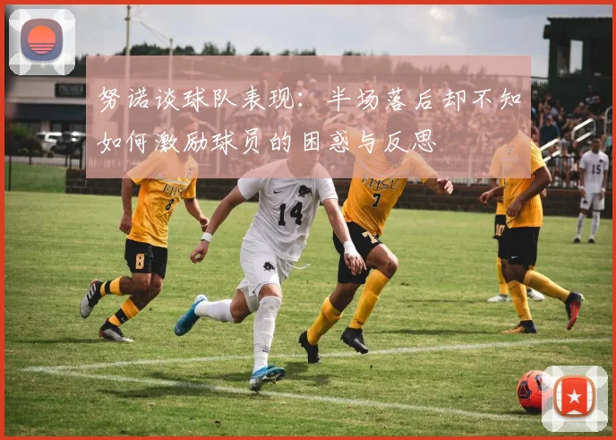 努诺谈球队表现:半场落后却不知如何激励球员的困惑与反思