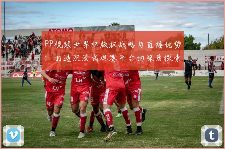 PP视频世界杯版权战略与直播优势:打造沉浸式观赛平台的深度探索